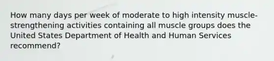 How many days per week of moderate to high intensity muscle-strengthening activities containing all muscle groups does the United States Department of Health and Human Services recommend?