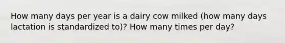 How many days per year is a dairy cow milked (how many days lactation is standardized to)? How many times per day?