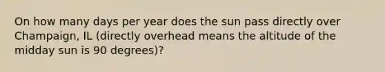 On how many days per year does the sun pass directly over Champaign, IL (directly overhead means the altitude of the midday sun is 90 degrees)?