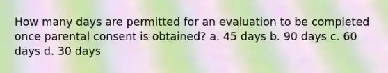 How many days are permitted for an evaluation to be completed once parental consent is obtained? a. 45 days b. 90 days c. 60 days d. 30 days