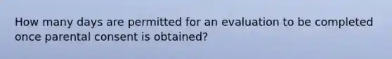 How many days are permitted for an evaluation to be completed once parental consent is obtained?