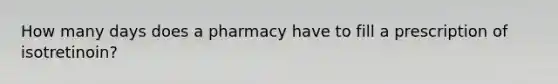 How many days does a pharmacy have to fill a prescription of isotretinoin?