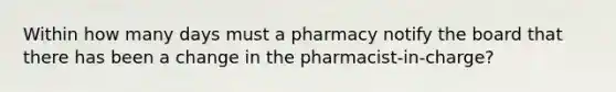 Within how many days must a pharmacy notify the board that there has been a change in the pharmacist-in-charge?