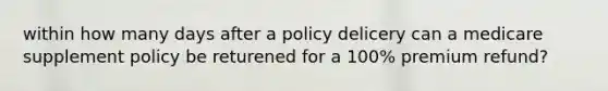 within how many days after a policy delicery can a medicare supplement policy be returened for a 100% premium refund?