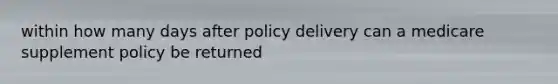 within how many days after policy delivery can a medicare supplement policy be returned