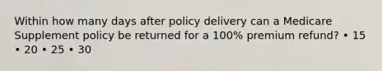 Within how many days after policy delivery can a Medicare Supplement policy be returned for a 100% premium refund? • 15 • 20 • 25 • 30