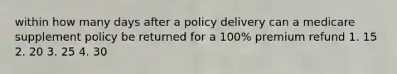 within how many days after a policy delivery can a medicare supplement policy be returned for a 100% premium refund 1. 15 2. 20 3. 25 4. 30