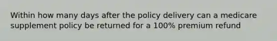 Within how many days after the policy delivery can a medicare supplement policy be returned for a 100% premium refund