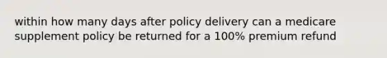 within how many days after policy delivery can a medicare supplement policy be returned for a 100% premium refund