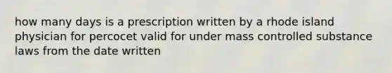 how many days is a prescription written by a rhode island physician for percocet valid for under mass controlled substance laws from the date written