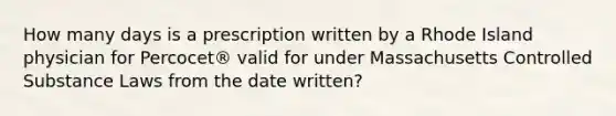 How many days is a prescription written by a Rhode Island physician for Percocet® valid for under Massachusetts Controlled Substance Laws from the date written?