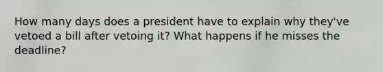 How many days does a president have to explain why they've vetoed a bill after vetoing it? What happens if he misses the deadline?