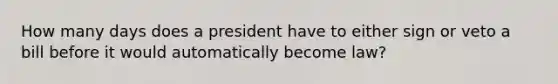 How many days does a president have to either sign or veto a bill before it would automatically become law?