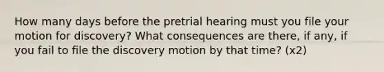 How many days before the pretrial hearing must you file your motion for discovery? What consequences are there, if any, if you fail to file the discovery motion by that time? (x2)