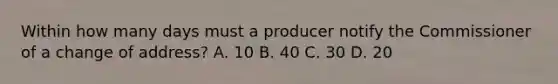 Within how many days must a producer notify the Commissioner of a change of address? A. 10 B. 40 C. 30 D. 20