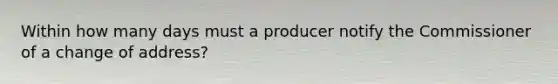 Within how many days must a producer notify the Commissioner of a change of address?