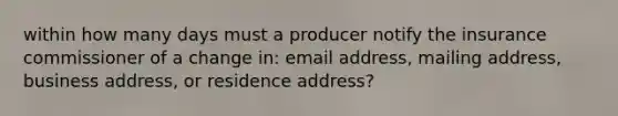 within how many days must a producer notify the insurance commissioner of a change in: email address, mailing address, business address, or residence address?