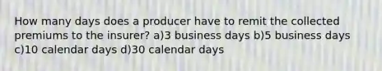 How many days does a producer have to remit the collected premiums to the insurer? a)3 business days b)5 business days c)10 calendar days d)30 calendar days