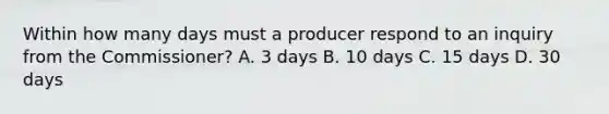 Within how many days must a producer respond to an inquiry from the Commissioner? A. 3 days B. 10 days C. 15 days D. 30 days