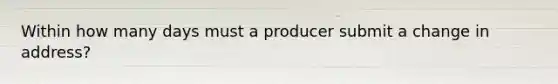 Within how many days must a producer submit a change in address?