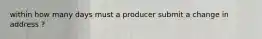 within how many days must a producer submit a change in address ?