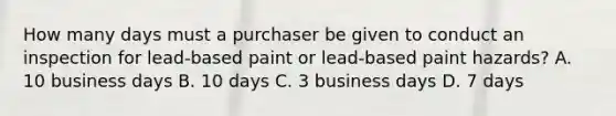 How many days must a purchaser be given to conduct an inspection for lead-based paint or lead-based paint hazards? A. 10 business days B. 10 days C. 3 business days D. 7 days