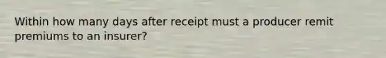 Within how many days after receipt must a producer remit premiums to an insurer?