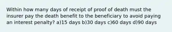 Within how many days of receipt of proof of death must the insurer pay the death benefit to the beneficiary to avoid paying an interest penalty? a)15 days b)30 days c)60 days d)90 days