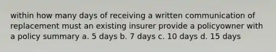 within how many days of receiving a written communication of replacement must an existing insurer provide a policyowner with a policy summary a. 5 days b. 7 days c. 10 days d. 15 days