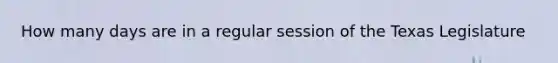 How many days are in a regular session of the Texas Legislature