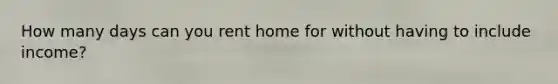 How many days can you rent home for without having to include income?