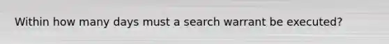 Within how many days must a search warrant be executed?