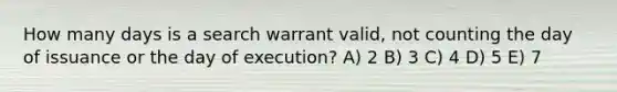 How many days is a search warrant valid, not counting the day of issuance or the day of execution? A) 2 B) 3 C) 4 D) 5 E) 7