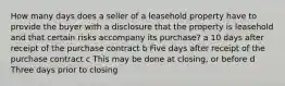 How many days does a seller of a leasehold property have to provide the buyer with a disclosure that the property is leasehold and that certain risks accompany its purchase? a 10 days after receipt of the purchase contract b Five days after receipt of the purchase contract c This may be done at closing, or before d Three days prior to closing