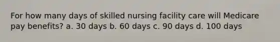 For how many days of skilled nursing facility care will Medicare pay benefits? a. 30 days b. 60 days c. 90 days d. 100 days