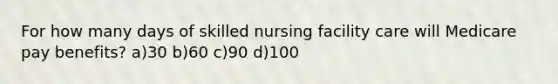 For how many days of skilled nursing facility care will Medicare pay benefits? a)30 b)60 c)90 d)100