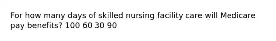 For how many days of skilled nursing facility care will Medicare pay benefits? 100 60 30 90