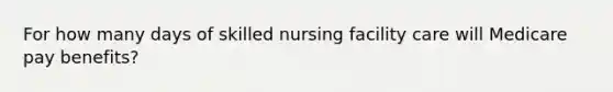 For how many days of skilled nursing facility care will Medicare pay benefits?