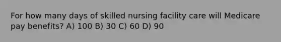 For how many days of skilled nursing facility care will Medicare pay benefits? A) 100 B) 30 C) 60 D) 90