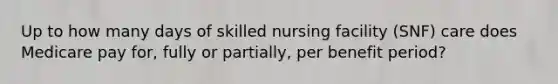 Up to how many days of skilled nursing facility (SNF) care does Medicare pay for, fully or partially, per benefit period?