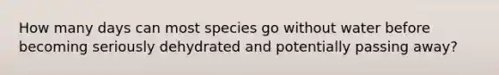 How many days can most species go without water before becoming seriously dehydrated and potentially passing away?