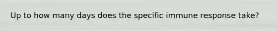 Up to how many days does the specific immune response take?