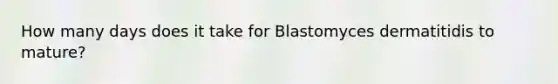 How many days does it take for Blastomyces dermatitidis to mature?