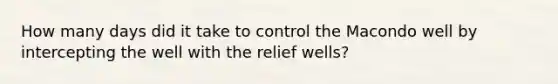 How many days did it take to control the Macondo well by intercepting the well with the relief wells?