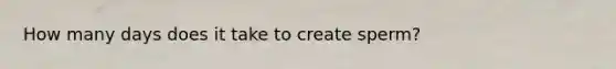 How many days does it take to create sperm?