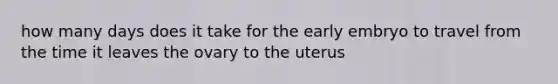 how many days does it take for the early embryo to travel from the time it leaves the ovary to the uterus