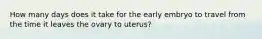 How many days does it take for the early embryo to travel from the time it leaves the ovary to uterus?