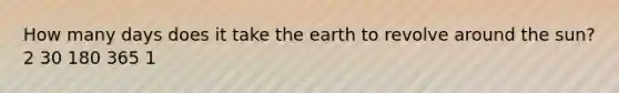 How many days does it take the earth to revolve around the sun? 2 30 180 365 1