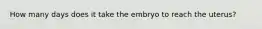 How many days does it take the embryo to reach the uterus?