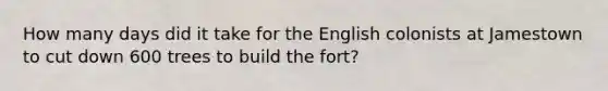 How many days did it take for the English colonists at Jamestown to cut down 600 trees to build the fort?